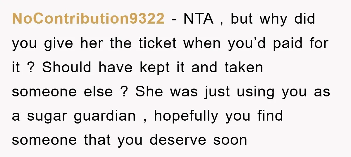 NoContribution9322 − NTA , but why did you give her the ticket when you’d paid for it ? Should have kept it and taken someone else ? She was just...