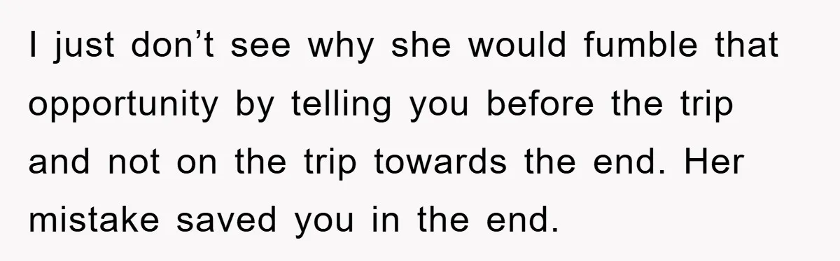 I just don’t see why she would fumble that opportunity by telling you before the trip and not on the trip towards the end. Her mistake saved you in the...