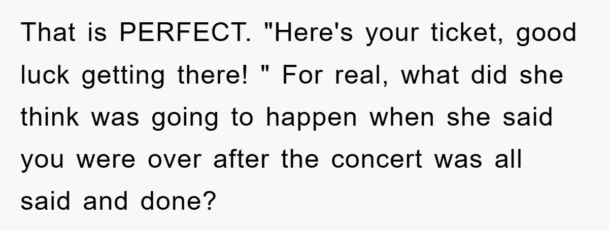 That is PERFECT. "Here's your ticket, good luck getting there! " For real, what did she think was going to happen when she said you were over after the concert...