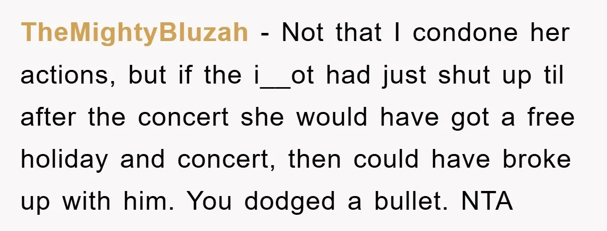TheMightyBluzah − Not that I condone her actions, but if the i__ot had just shut up til after the concert she would have got a free holiday and concert, then...