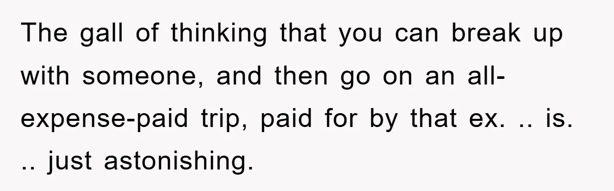The gall of thinking that you can break up with someone, and then go on an all-expense-paid trip, paid for by that ex. .. is. .. just astonishing.