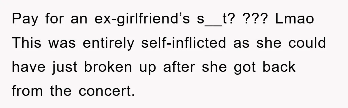 Pay for an ex-girlfriend’s s__t? ??? Lmao This was entirely self-inflicted as she could have just broken up after she got back from the concert.