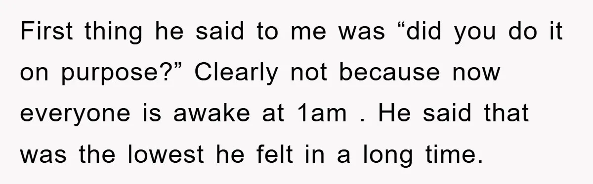 First thing he said to me was “did you do it on purpose?” Clearly not because now everyone is awake at 1am . He said that was the lowest he...