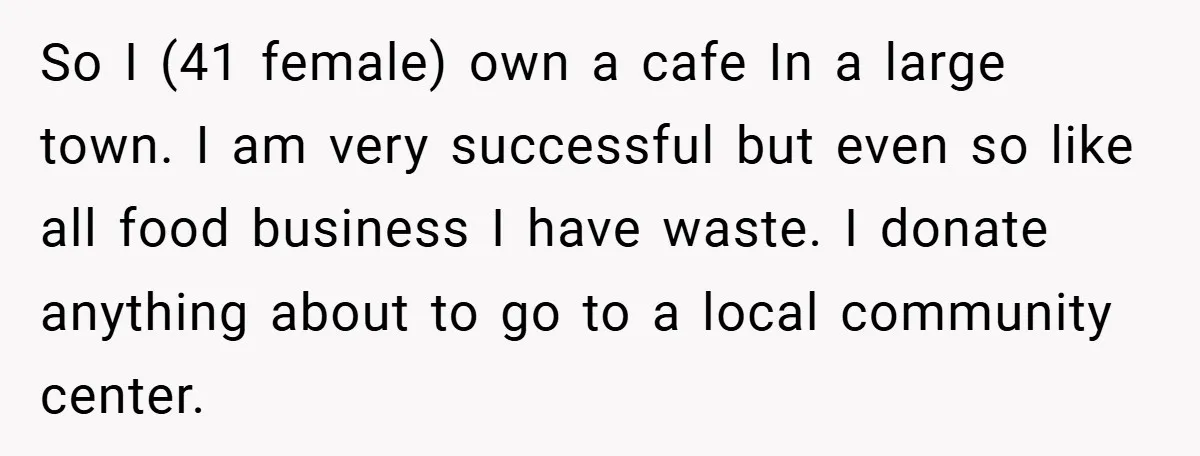 So I (41 female) own a cafe In a large town. I am very successful but even so like all food business I have waste. I donate anything about to...