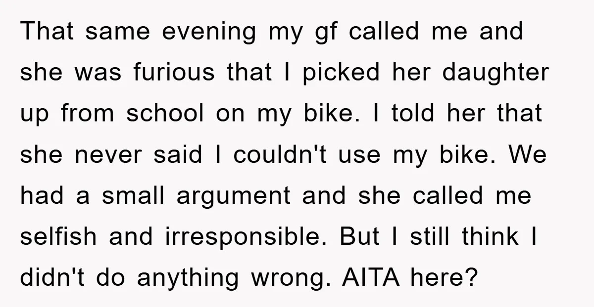 That same evening my gf called me and she was furious that I picked her daughter up from school on my bike. I told her that she never said I...