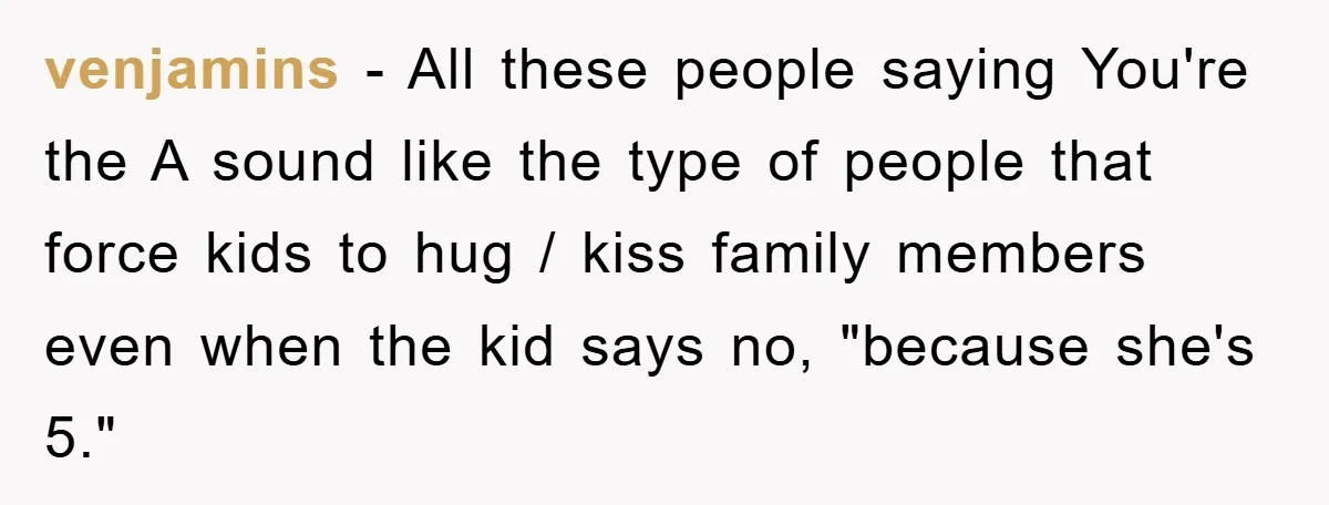 venjamins − All these people saying You're the A sound like the type of people that force kids to hug / kiss family members even when the kid says no,...