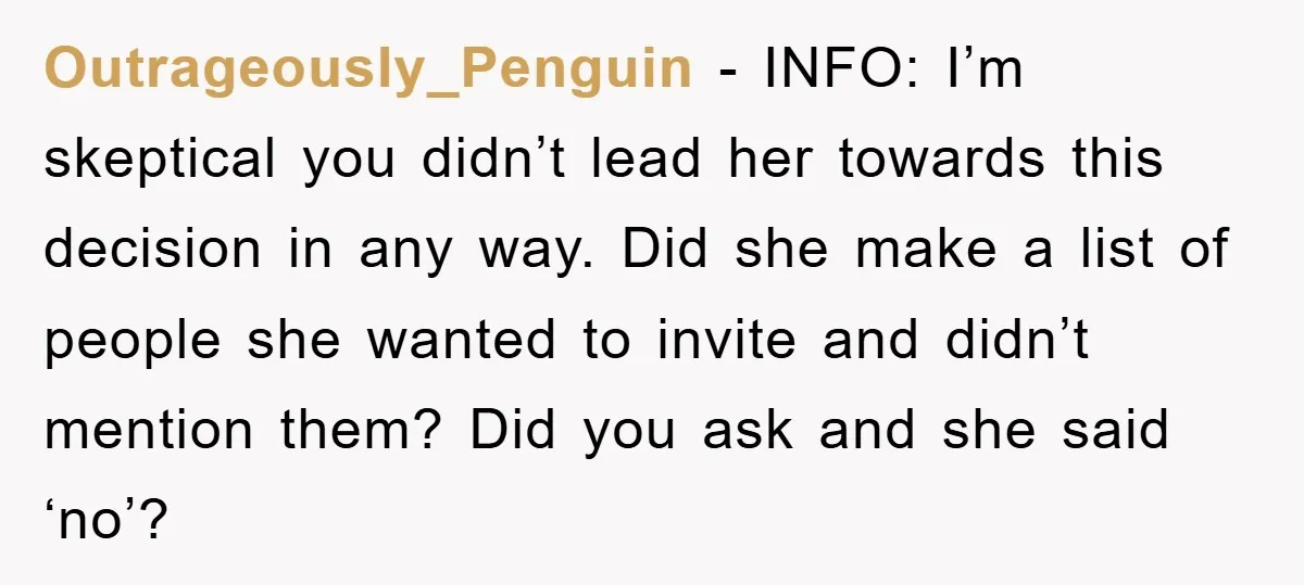 Outrageously_Penguin − INFO: I’m skeptical you didn’t lead her towards this decision in any way. Did she make a list of people she wanted to invite and didn’t mention them?...