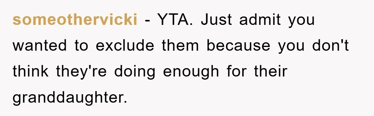 someothervicki − YTA. Just admit you wanted to exclude them because you don't think they're doing enough for their granddaughter.