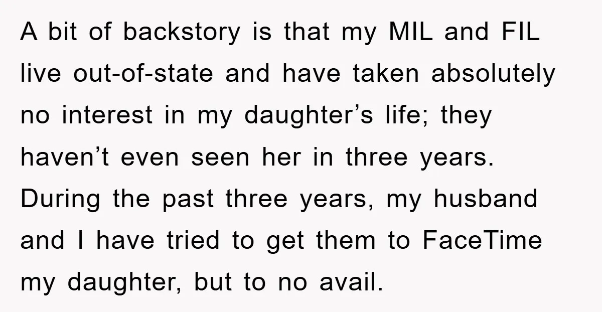 A bit of backstory is that my MIL and FIL live out-of-state and have taken absolutely no interest in my daughter’s life; they haven’t even seen her in three years....
