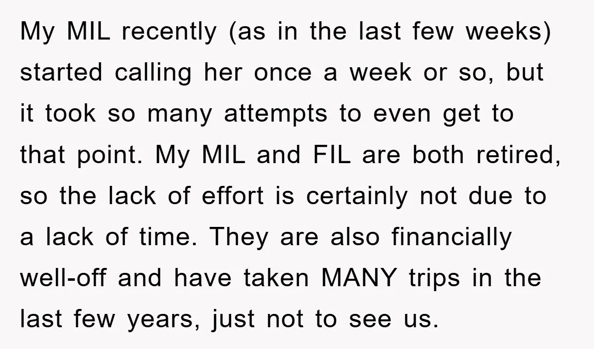 My MIL recently (as in the last few weeks) started calling her once a week or so, but it took so many attempts to even get to that point. My...