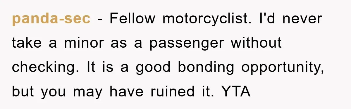 panda-sec − Fellow motorcyclist. I'd never take a minor as a passenger without checking. It is a good bonding opportunity, but you may have ruined it. YTA