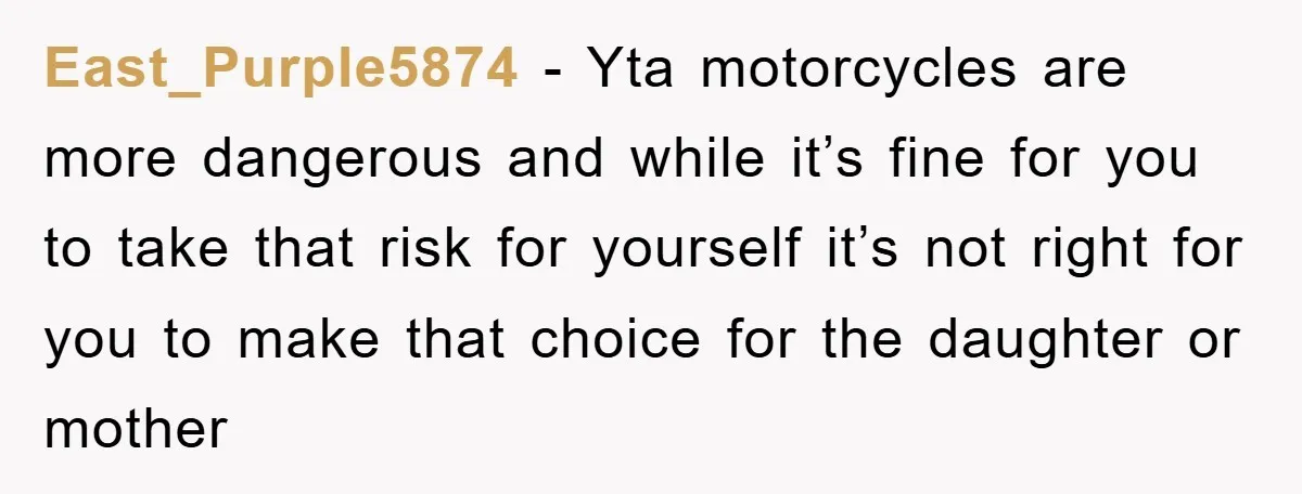 East_Purple5874 − Yta motorcycles are more dangerous and while it’s fine for you to take that risk for yourself it’s not right for you to make that choice for the...