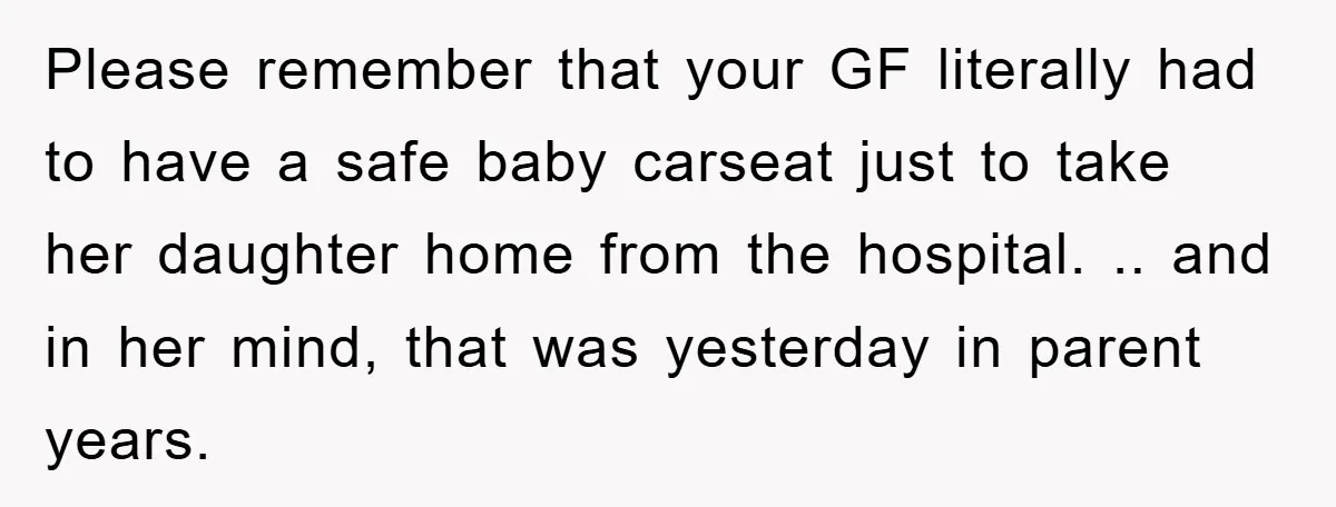 Please remember that your GF literally had to have a safe baby carseat just to take her daughter home from the hospital. .. and in her mind, that was yesterday...