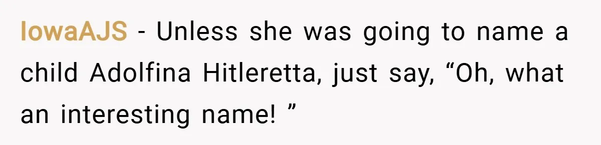 IowaAJS − Unless she was going to name a child Adolfina Hitleretta, just say, “Oh, what an interesting name! ”