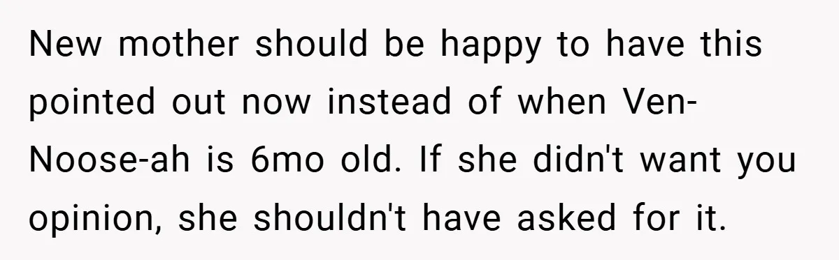 New mother should be happy to have this pointed out now instead of when Ven-Noose-ah is 6mo old. If she didn't want you opinion, she shouldn't have asked for it.