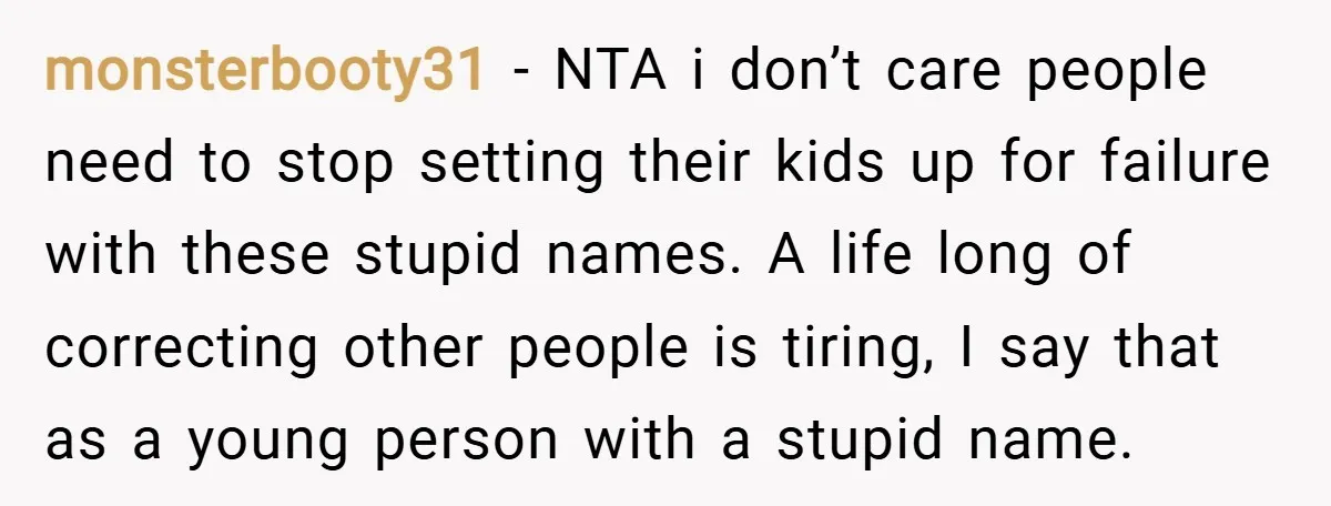 monsterbooty31 − NTA i don’t care people need to stop setting their kids up for failure with these stupid names. A life long of correcting other people is tiring, I...