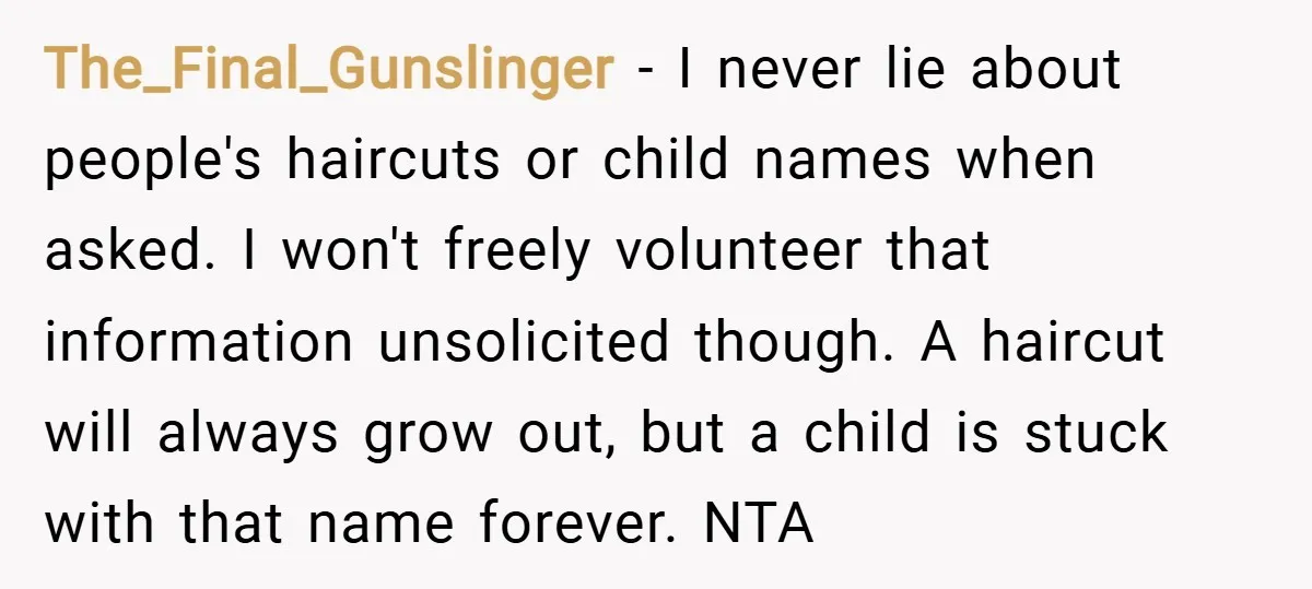 The_Final_Gunslinger − I never lie about people's haircuts or child names when asked. I won't freely volunteer that information unsolicited though. A haircut will always grow out, but a child...