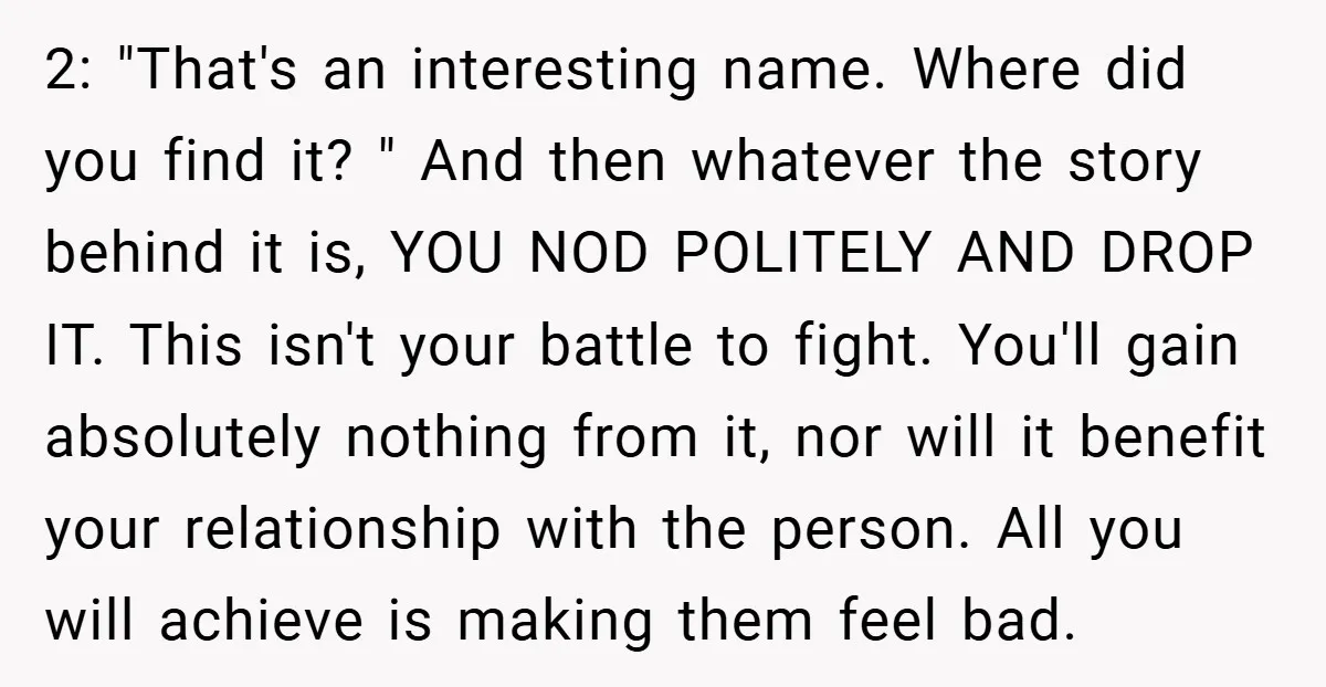 2: "That's an interesting name. Where did you find it? " And then whatever the story behind it is, YOU NOD POLITELY AND DROP IT. This isn't your battle to...