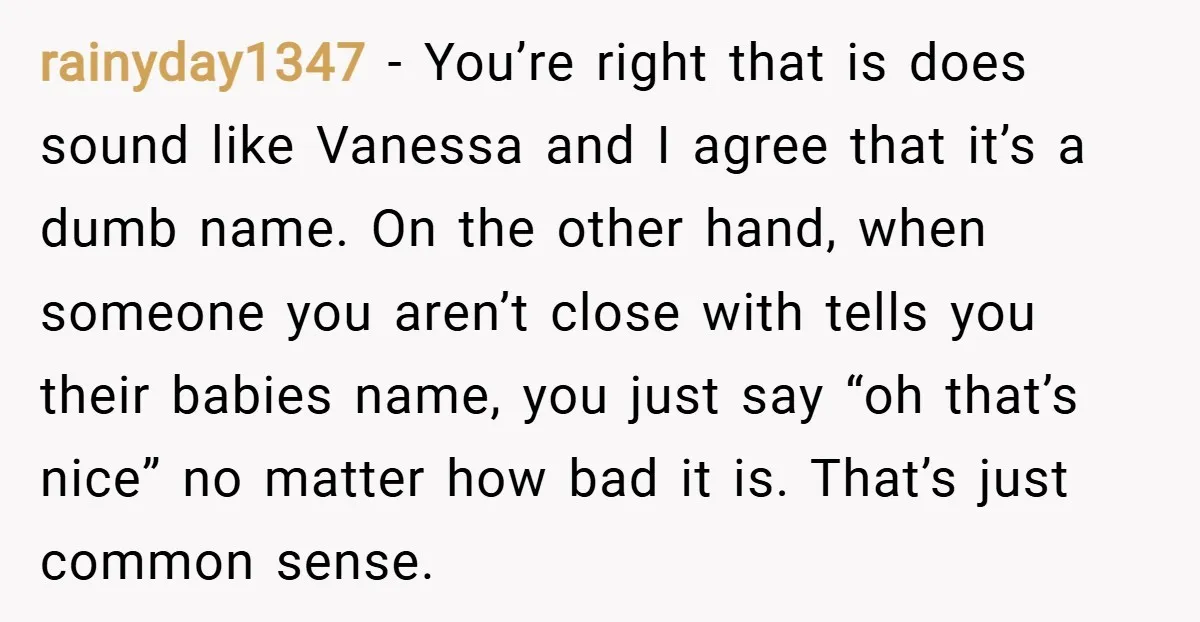 rainyday1347 − You’re right that is does sound like Vanessa and I agree that it’s a dumb name. On the other hand, when someone you aren’t close with tells you...