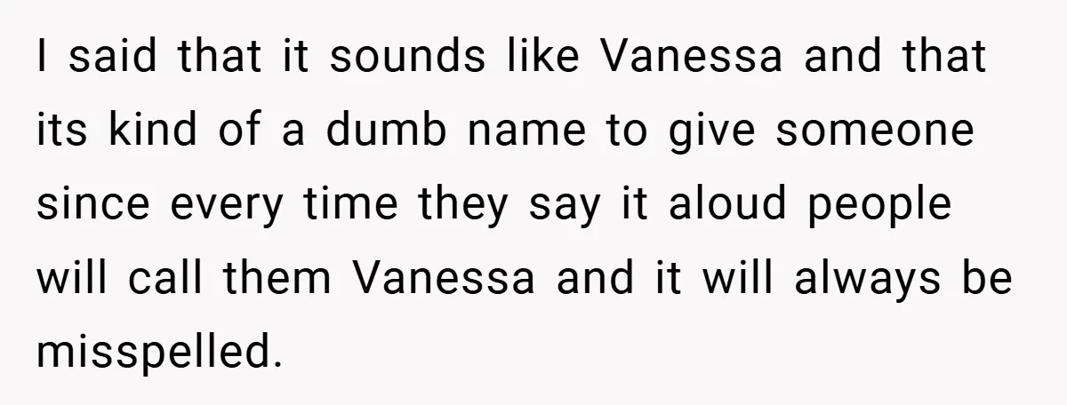 I said that it sounds like Vanessa and that its kind of a dumb name to give someone since every time they say it aloud people will call them Vanessa...