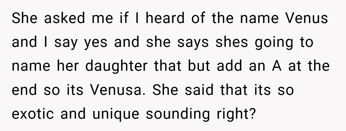 She asked me if I heard of the name Venus and I say yes and she says shes going to name her daughter that but add an A at the...