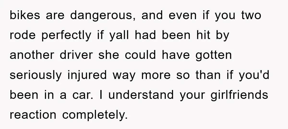 bikes are dangerous, and even if you two rode perfectly if yall had been hit by another driver she could have gotten seriously injured way more so than if you'd...