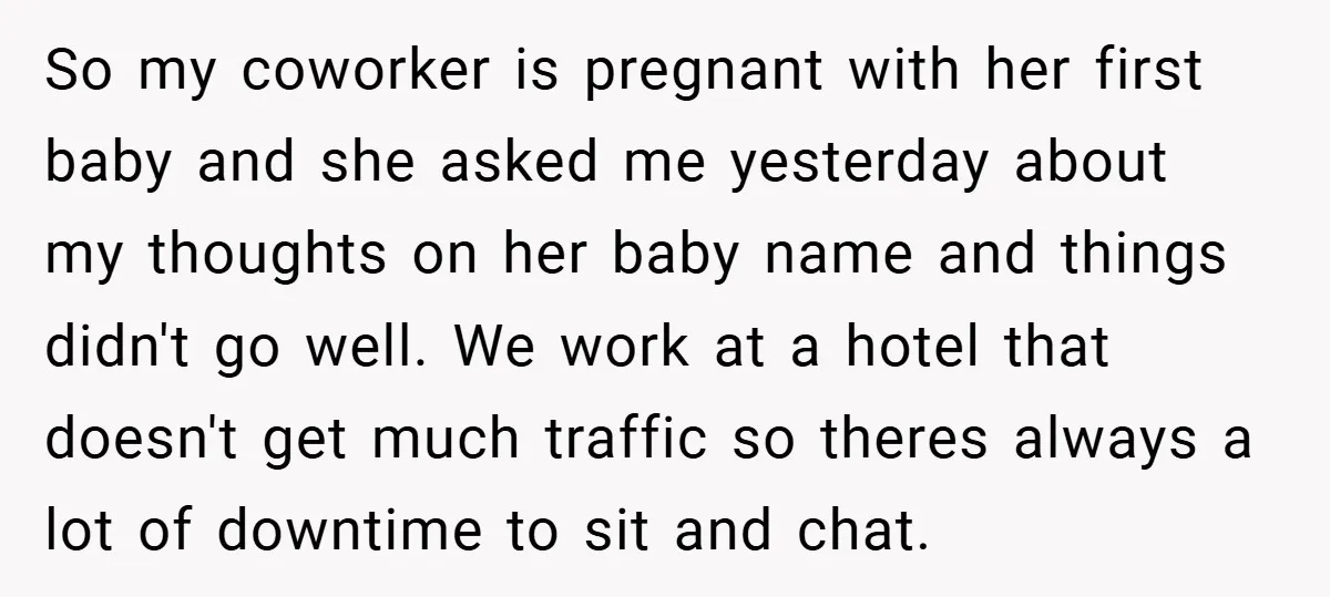 So my coworker is pregnant with her first baby and she asked me yesterday about my thoughts on her baby name and things didn't go well. We work at a...
