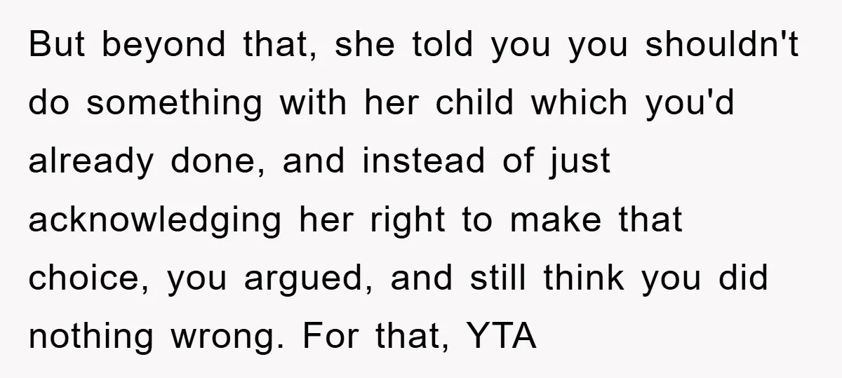 But beyond that, she told you you shouldn't do something with her child which you'd already done, and instead of just acknowledging her right to make that choice, you argued,...