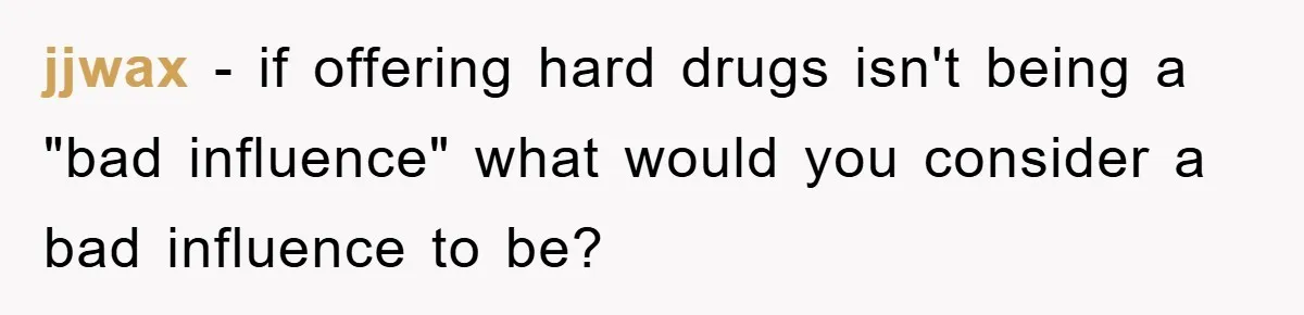jjwax − if offering hard drugs isn't being a "bad influence" what would you consider a bad influence to be?