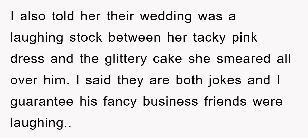 I also told her their wedding was a laughing stock between her tacky pink dress and the glittery cake she smeared all over him. I said they are both jokes...
