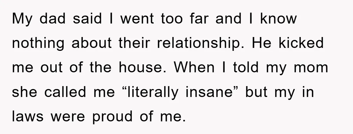 My dad said I went too far and I know nothing about their relationship. He kicked me out of the house. When I told my mom she called me “literally...