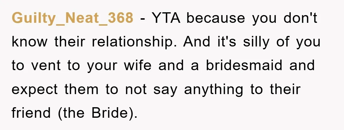 Guilty_Neat_368 − YTA because you don't know their relationship. And it's silly of you to vent to your wife and a bridesmaid and expect them to not say anything to...