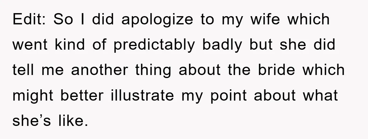 Edit: So I did apologize to my wife which went kind of predictably badly but she did tell me another thing about the bride which might better illustrate my point...