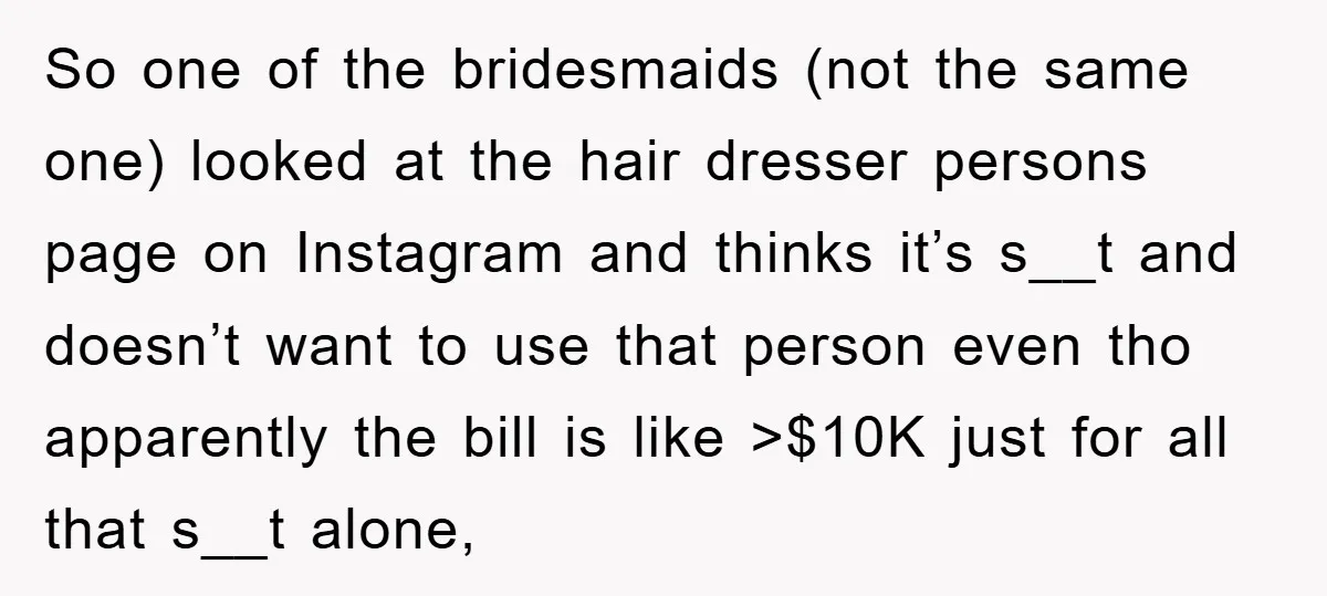 So one of the bridesmaids (not the same one) looked at the hair dresser persons page on Instagram and thinks it’s s__t and doesn’t want to use that person even...