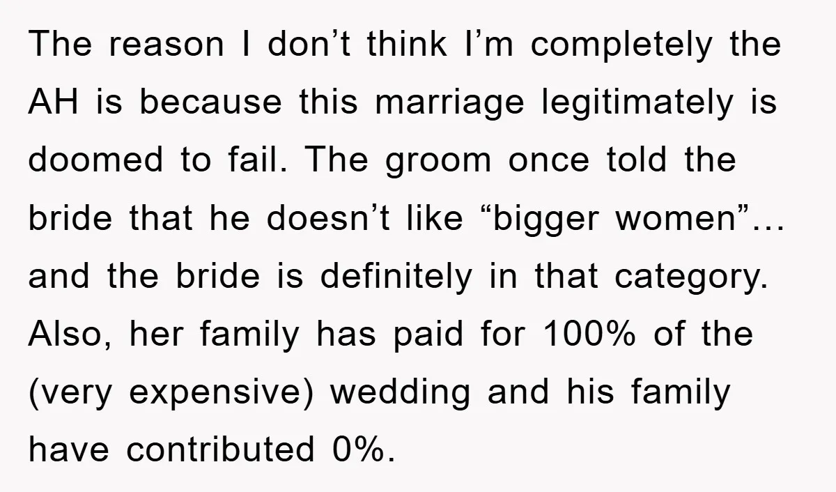 The reason I don’t think I’m completely the AH is because this marriage legitimately is doomed to fail. The groom once told the bride that he doesn’t like “bigger women”…...