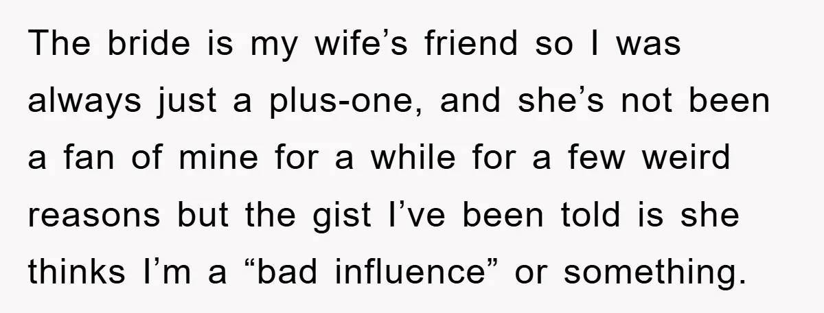 The bride is my wife’s friend so I was always just a plus-one, and she’s not been a fan of mine for a while for a few weird reasons but...