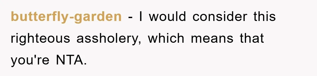 butterfly-garden − I would consider this righteous assholery, which means that you're NTA.