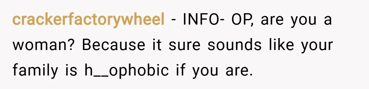 crackerfactorywheel − INFO- OP, are you a woman? Because it sure sounds like your family is h__ophobic if you are.