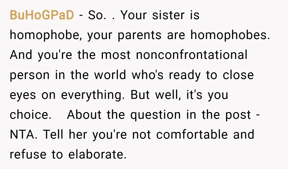 BuHoGPaD − So. . Your sister is homophobe, your parents are homophobes. And you're the most nonconfrontational person in the world who's ready to close eyes on everything. But well,...