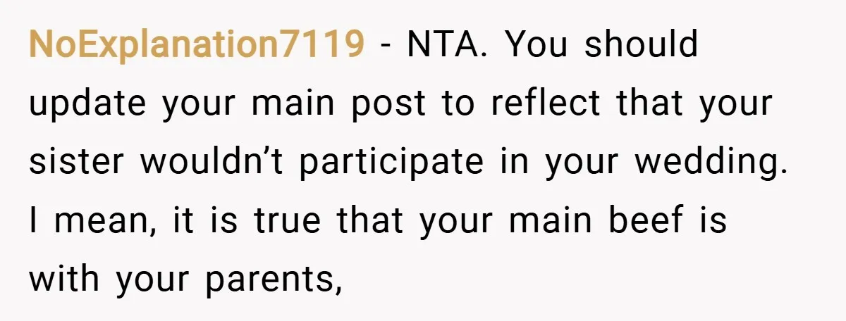 NoExplanation7119 − NTA. You should update your main post to reflect that your sister wouldn’t participate in your wedding. I mean, it is true that your main beef is with...