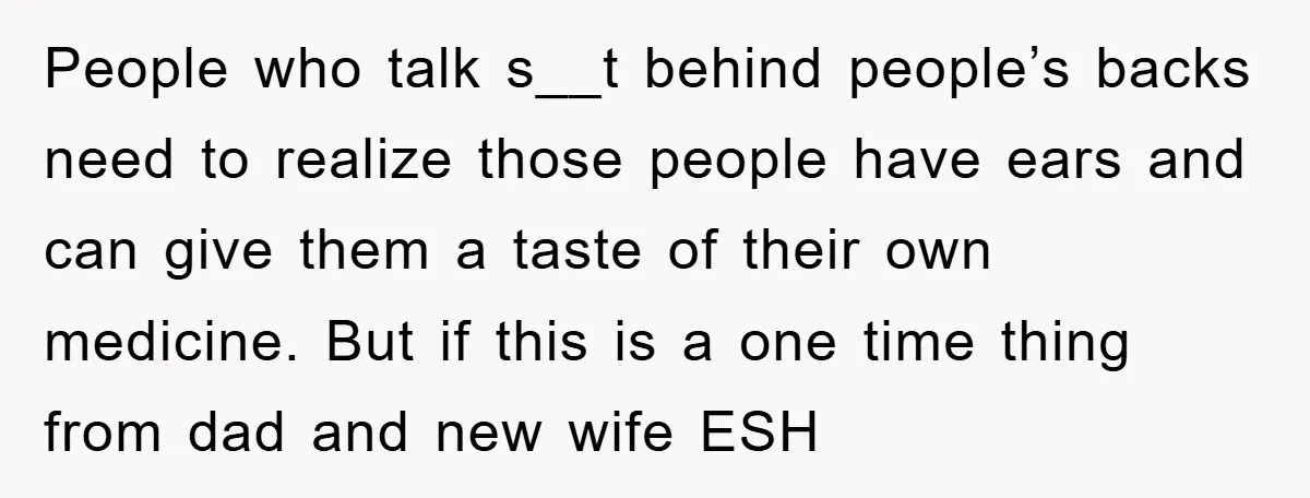 People who talk s__t behind people’s backs need to realize those people have ears and can give them a taste of their own medicine. But if this is a one...