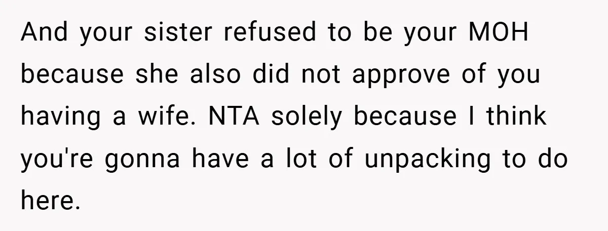And your sister refused to be your MOH because she also did not approve of you having a wife. NTA solely because I think you're gonna have a lot of...