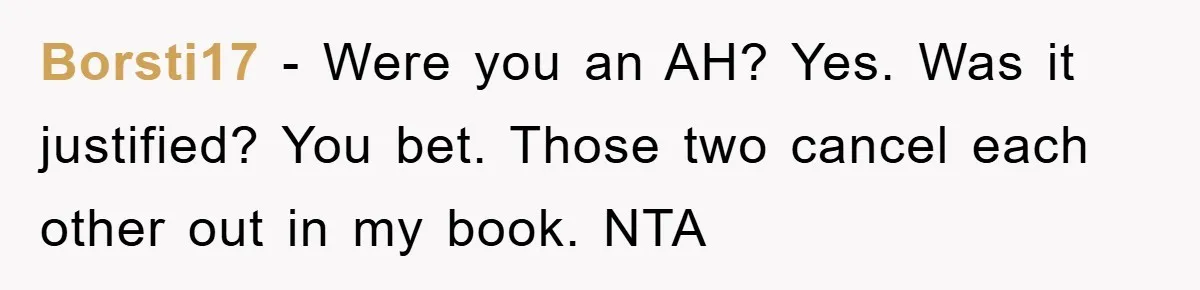 Borsti17 − Were you an AH? Yes. Was it justified? You bet. Those two cancel each other out in my book. NTA