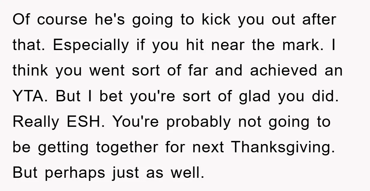 Of course he's going to kick you out after that. Especially if you hit near the mark. I think you went sort of far and achieved an YTA. But I...