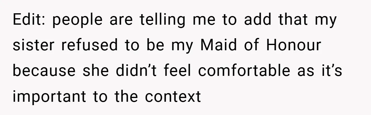 Edit: people are telling me to add that my sister refused to be my Maid of Honour because she didn’t feel comfortable as it’s important to the context