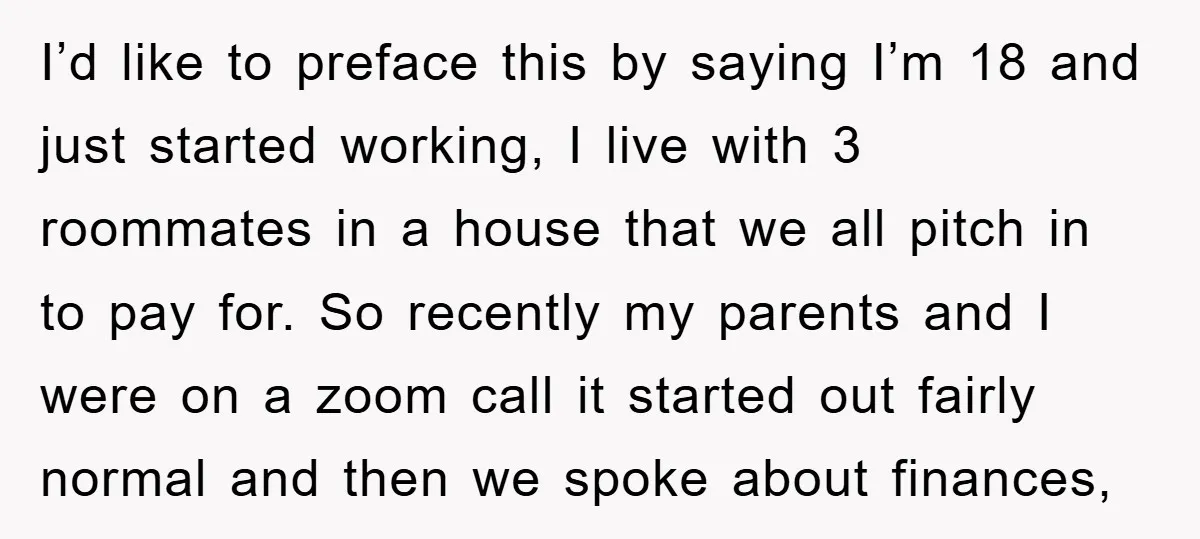 I’d like to preface this by saying I’m 18 and just started working, I live with 3 roommates in a house that we all pitch in to pay for. So...