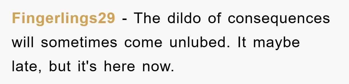 Fingerlings29 − The dildo of consequences will sometimes come unlubed. It maybe late, but it's here now.