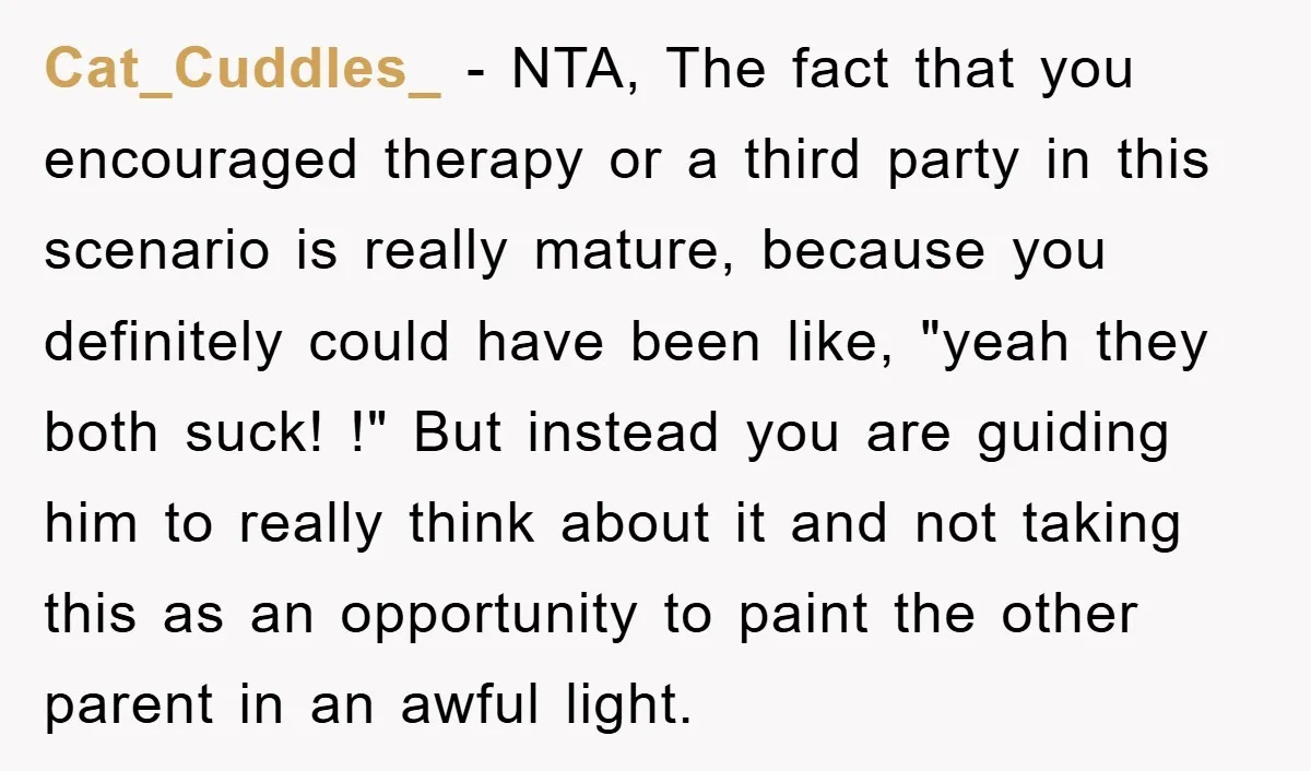 Cat_Cuddles_ − NTA, The fact that you encouraged therapy or a third party in this scenario is really mature, because you definitely could have been like, "yeah they both suck!...