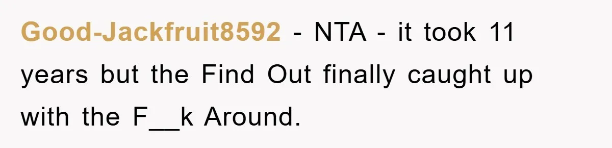 Good-Jackfruit8592 − NTA - it took 11 years but the Find Out finally caught up with the F__k Around.