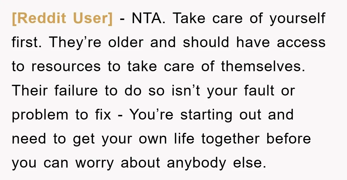 [Reddit User] − NTA. Take care of yourself first. They’re older and should have access to resources to take care of themselves. Their failure to do so isn’t your fault...